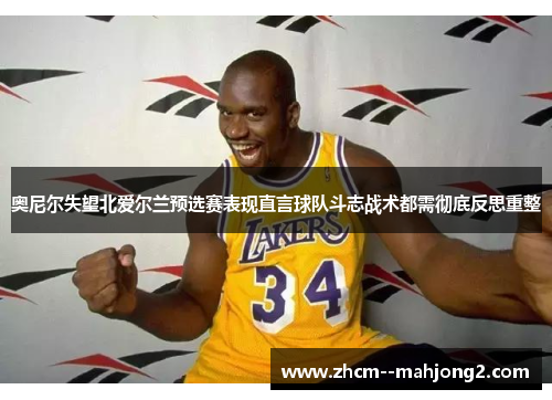 奥尼尔失望北爱尔兰预选赛表现直言球队斗志战术都需彻底反思重整 奥尼尔失望北爱尔兰预选赛表现直言球队斗志战术都需彻底反思重整