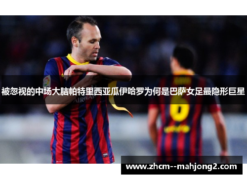 被忽视的中场大脑帕特里西亚瓜伊哈罗为何是巴萨女足最隐形巨星 被忽视的中场大脑帕特里西亚瓜伊哈罗为何是巴萨女足最隐形巨星