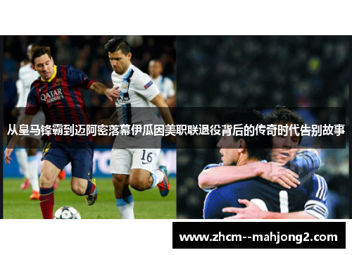 从皇马锋霸到迈阿密落幕伊瓜因美职联退役背后的传奇时代告别故事 从皇马锋霸到迈阿密落幕伊瓜因美职联退役背后的传奇时代告别故事