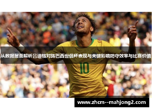 从数据层面解析吕迪格对阵巴西世俱杯表现与关键影响防守效率与比赛价值 从数据层面解析吕迪格对阵巴西世俱杯表现与关键影响防守效率与比赛价值