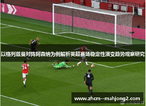 以格列兹曼对阵阿森纳为例解析英超赛场稳定性演变趋势观察研究 以格列兹曼对阵阿森纳为例解析英超赛场稳定性演变趋势观察研究