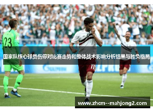 国家队核心球员伤停对比赛走势和整体战术影响分析结果与胜负格局 国家队核心球员伤停对比赛走势和整体战术影响分析结果与胜负格局