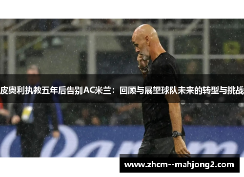 皮奥利执教五年后告别AC米兰：回顾与展望球队未来的转型与挑战